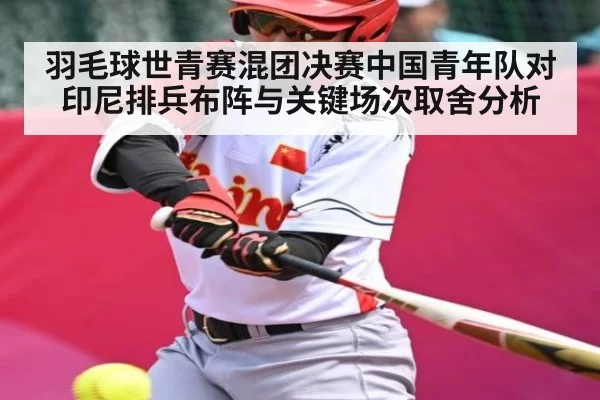 羽毛球世青赛混团决赛中国青年队对印尼排兵布阵与关键场次取舍分析
